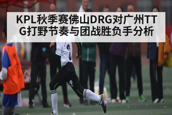 KPL秋季赛佛山DRG对广州TTG打野节奏与团战胜负手分析