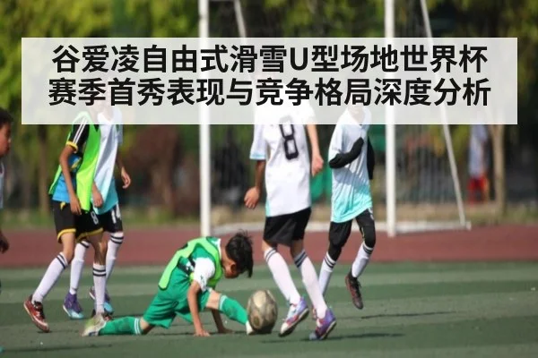 谷爱凌自由式滑雪U型场地世界杯赛季首秀表现与竞争格局深度分析